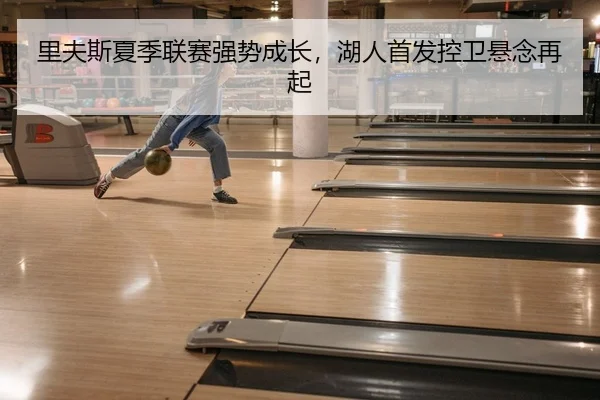 里夫斯夏季联赛强势成长，湖人首发控卫悬念再起